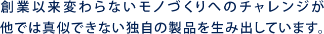 他では真似できない独自の製品を生み出しています